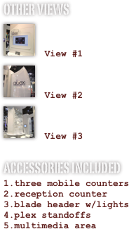 OTHER VIEWS
￼

 View #1
￼

 View #2
￼

 View #3
ACCESSORIES INCLUDED
three mobile counters
reception counter
blade header w/lights
plex standoffs
multimedia area