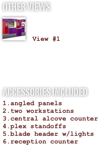OTHER VIEWS
￼

 View #1


ACCESSORIES INCLUDED
angled panels
two workstations
central alcove counter
plex standoffs
blade header w/lights
reception counter