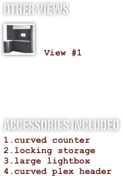 OTHER VIEWS
￼

 View #1


ACCESSORIES INCLUDED
curved counter
locking storage
large lightbox
curved plex header