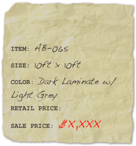 

ITEM: AB-065SIZE: 10ft x 10ftCOLOR: Dark Laminate w/Light Grey
RETAIL PRICE: SALE PRICE: $X,XXX 